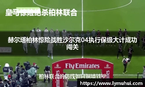 赫尔塔柏林惊险战胜沙尔克04执行保级大计成功闯关