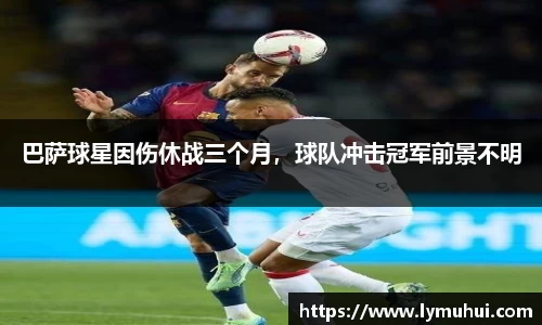 巴萨球星因伤休战三个月，球队冲击冠军前景不明