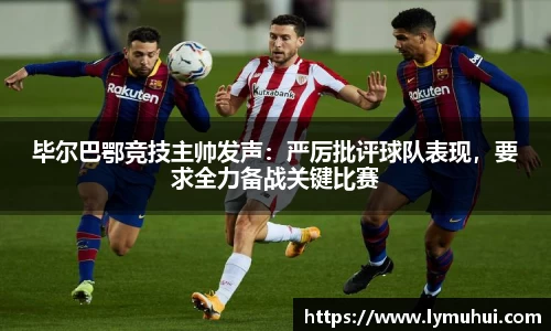 毕尔巴鄂竞技主帅发声：严厉批评球队表现，要求全力备战关键比赛