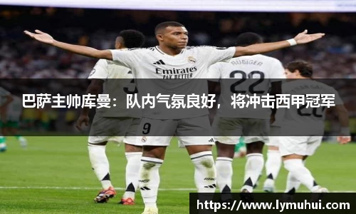 巴萨主帅库曼：队内气氛良好，将冲击西甲冠军