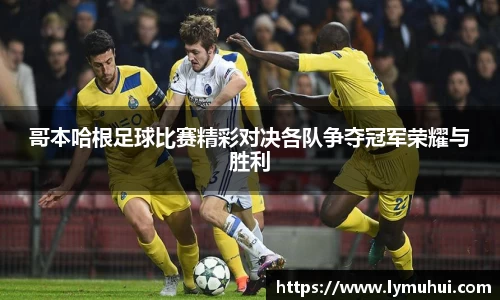 哥本哈根足球比赛精彩对决各队争夺冠军荣耀与胜利