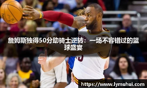 詹姆斯独得50分助骑士逆转：一场不容错过的篮球盛宴