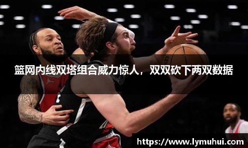 篮网内线双塔组合威力惊人，双双砍下两双数据