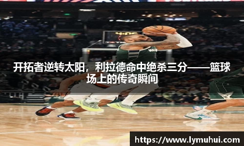 开拓者逆转太阳，利拉德命中绝杀三分——篮球场上的传奇瞬间