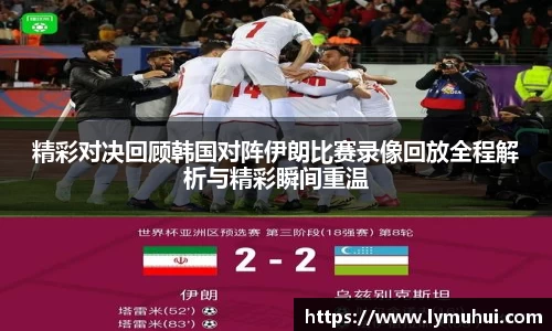 精彩对决回顾韩国对阵伊朗比赛录像回放全程解析与精彩瞬间重温