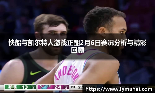 快船与凯尔特人激战正酣2月6日赛况分析与精彩回顾