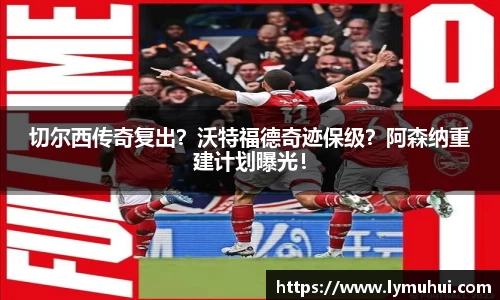 切尔西传奇复出？沃特福德奇迹保级？阿森纳重建计划曝光！