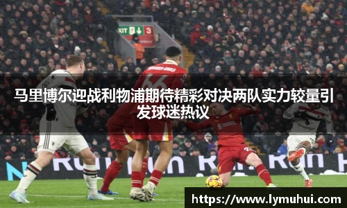 马里博尔迎战利物浦期待精彩对决两队实力较量引发球迷热议