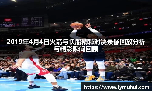 2019年4月4日火箭与快船精彩对决录像回放分析与精彩瞬间回顾