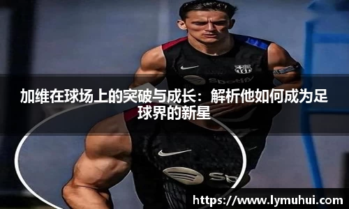 加维在球场上的突破与成长：解析他如何成为足球界的新星