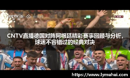 CNTV直播德国对阵阿根廷精彩赛事回顾与分析，球迷不容错过的经典对决