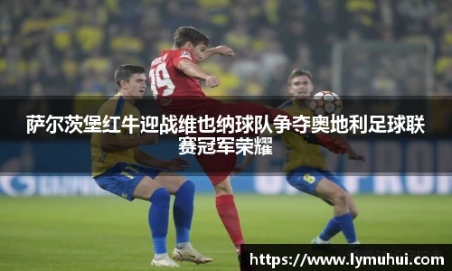 萨尔茨堡红牛迎战维也纳球队争夺奥地利足球联赛冠军荣耀
