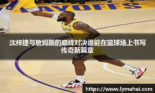 沈梓捷与詹姆斯的巅峰对决谁能在篮球场上书写传奇新篇章