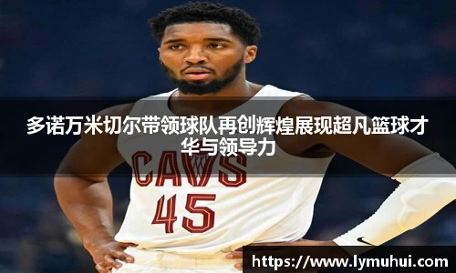 多诺万米切尔带领球队再创辉煌展现超凡篮球才华与领导力