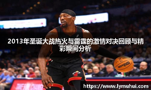2013年圣诞大战热火与雷霆的激情对决回顾与精彩瞬间分析