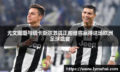 尤文图斯与纽卡斯尔激战正酣谁将赢得这场欧洲足球盛宴