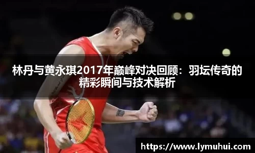林丹与黄永琪2017年巅峰对决回顾：羽坛传奇的精彩瞬间与技术解析